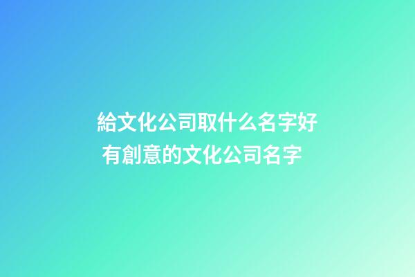給文化公司取什么名字好 有創意的文化公司名字
